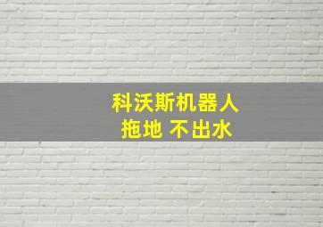 科沃斯机器人 拖地 不出水